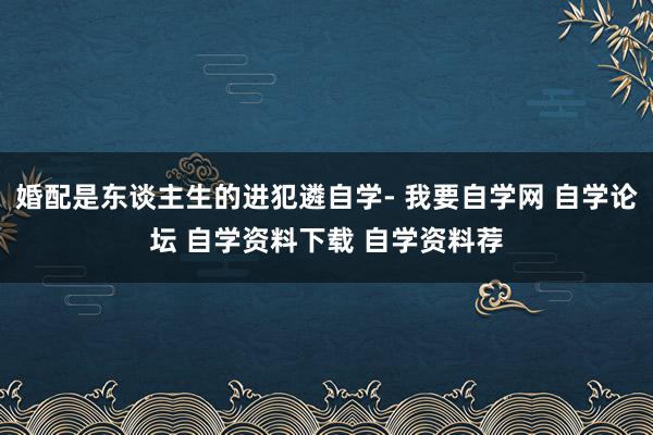 婚配是东谈主生的进犯遴自学- 我要自学网 自学论坛 自学资料下载 自学资料荐