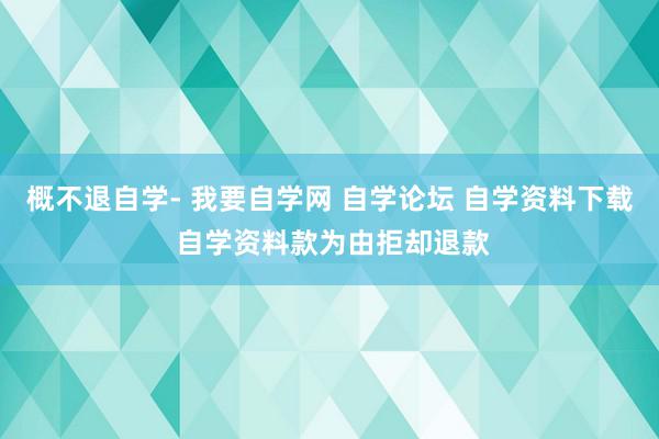 概不退自学- 我要自学网 自学论坛 自学资料下载 自学资料款为由拒却退款